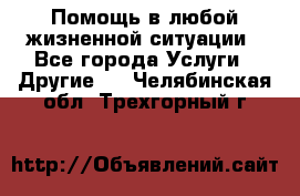 Помощь в любой жизненной ситуации - Все города Услуги » Другие   . Челябинская обл.,Трехгорный г.